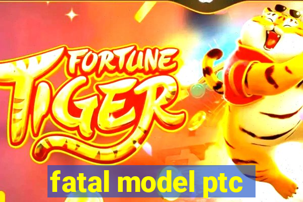 fatal model ptc